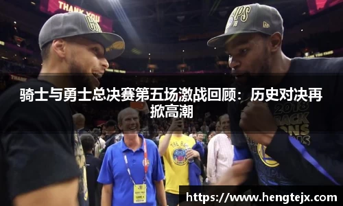 骑士与勇士总决赛第五场激战回顾：历史对决再掀高潮