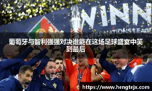 葡萄牙与智利强强对决谁能在这场足球盛宴中笑到最后