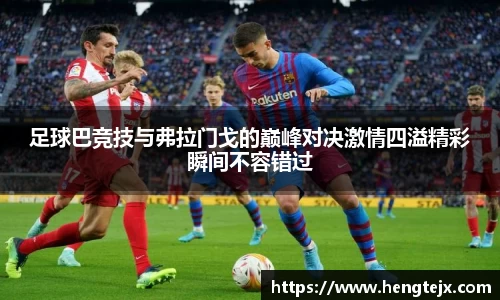 足球巴竞技与弗拉门戈的巅峰对决激情四溢精彩瞬间不容错过